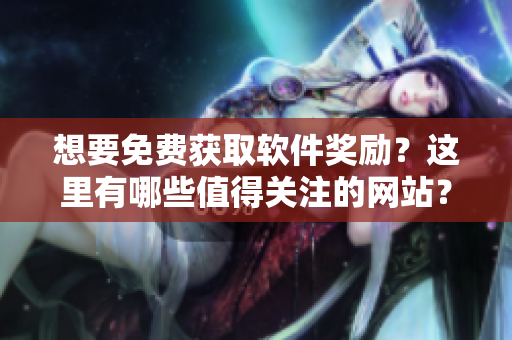 想要免費(fèi)獲取軟件獎(jiǎng)勵(lì)？這里有哪些值得關(guān)注的網(wǎng)站？——了解軟件獎(jiǎng)勵(lì)網(wǎng)站