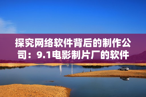 探究網(wǎng)絡軟件背后的制作公司：9.1電影制片廠的軟件企業(yè)合作探秘