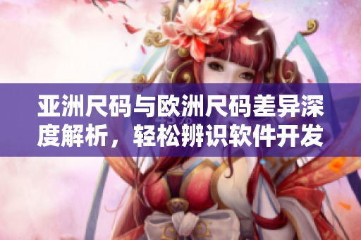 亞洲尺碼與歐洲尺碼差異深度解析，輕松辨識(shí)軟件開發(fā)中的尺碼規(guī)范