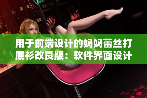用于前端設(shè)計的媽媽蕾絲打底衫改良版：軟件界面設(shè)計常用工具！