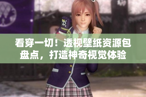 看穿一切！透視壁紙資源包盤(pán)點(diǎn)，打造神奇視覺(jué)體驗(yàn)