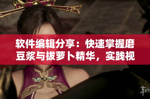 軟件編輯分享：快速掌握磨豆?jié){與拔蘿卜精華，實(shí)踐視頻教程！