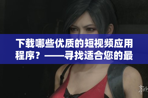下載哪些優(yōu)質(zhì)的短視頻應(yīng)用程序？——尋找適合您的最佳軟件