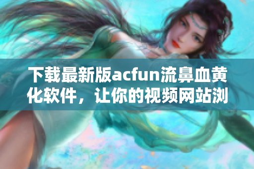 下載最新版acfun流鼻血黃化軟件，讓你的視頻網(wǎng)站瀏覽更加愜意