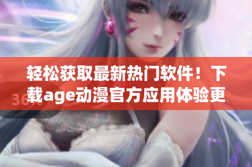 輕松獲取最新熱門軟件！下載age動漫官方應(yīng)用體驗(yàn)更流暢