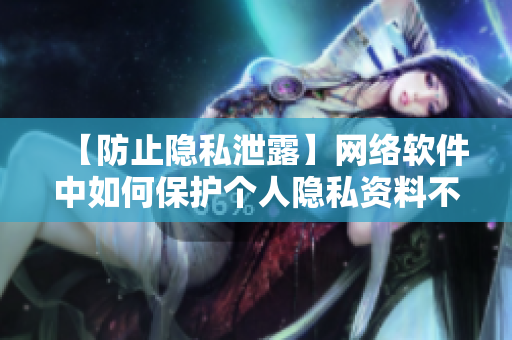 【防止隱私泄露】網(wǎng)絡(luò)軟件中如何保護(hù)個人隱私資料不被侵犯