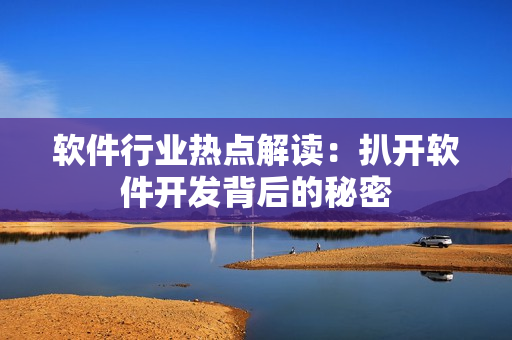 軟件行業(yè)熱點(diǎn)解讀：扒開(kāi)軟件開(kāi)發(fā)背后的秘密