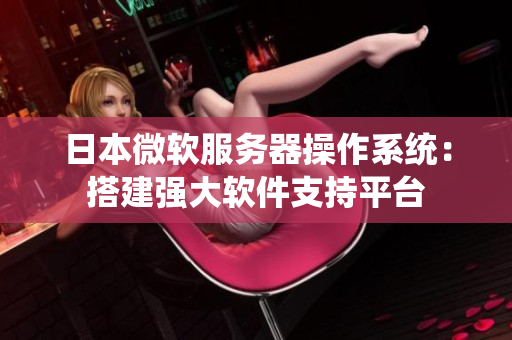 日本微軟服務(wù)器操作系統(tǒng)：搭建強(qiáng)大軟件支持平臺(tái)