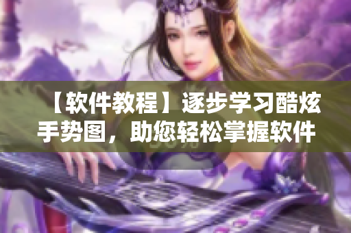 【軟件教程】逐步學(xué)習(xí)酷炫手勢圖，助您輕松掌握軟件快捷操作