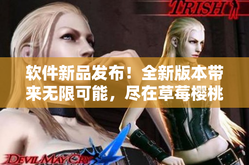 軟件新品發(fā)布！全新版本帶來(lái)無(wú)限可能，盡在草莓櫻桃軟件園