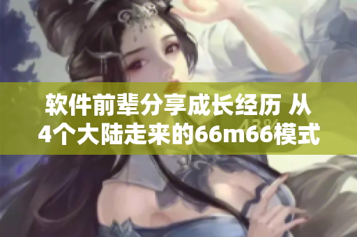 軟件前輩分享成長經(jīng)歷 從4個(gè)大陸走來的66m66模式視頻