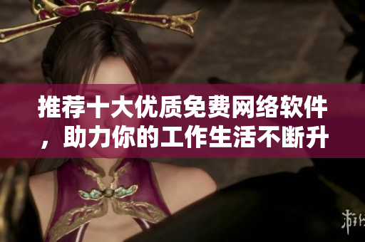 推薦十大優(yōu)質(zhì)免費網(wǎng)絡(luò)軟件，助力你的工作生活不斷升級