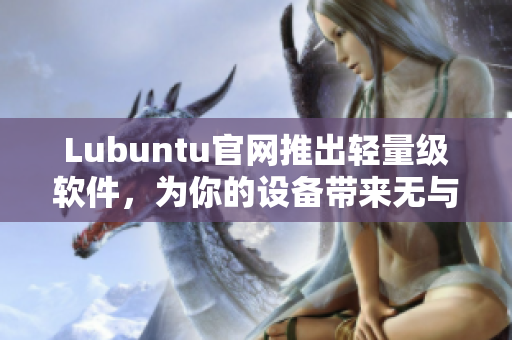 Lubuntu官網(wǎng)推出輕量級(jí)軟件，為你的設(shè)備帶來無與倫比的流暢體驗(yàn)！