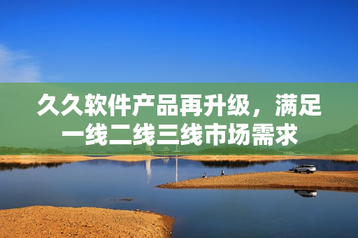 久久軟件產(chǎn)品再升級，滿足一線二線三線市場需求