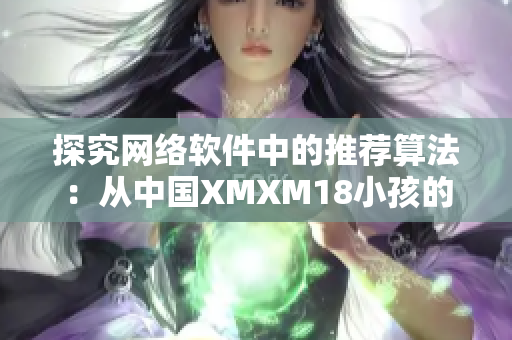 探究網(wǎng)絡(luò)軟件中的推薦算法：從中國(guó)XMXM18小孩的機(jī)制看啟示