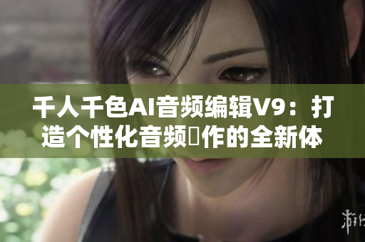 千人千色AI音頻編輯V9：打造個(gè)性化音頻製作的全新體驗(yàn)