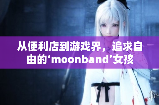 從便利店到游戲界，追求自由的‘moonband’女孩