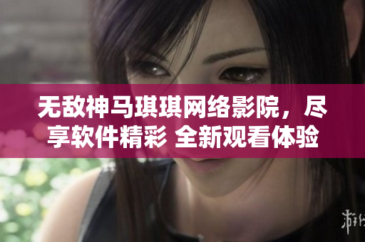 無敵神馬琪琪網絡影院，盡享軟件精彩 全新觀看體驗