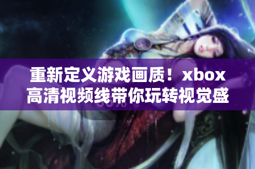 重新定義游戲畫質(zhì)！xbox高清視頻線帶你玩轉(zhuǎn)視覺盛宴！