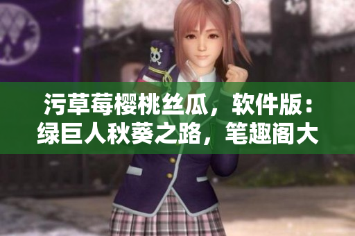 污草莓櫻桃絲瓜，軟件版：綠巨人秋葵之路，筆趣閣大作聽我講。
