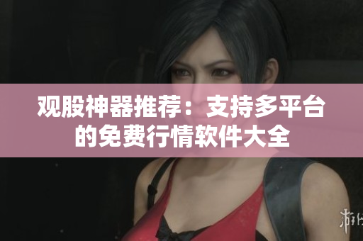 觀股神器推薦：支持多平臺(tái)的免費(fèi)行情軟件大全