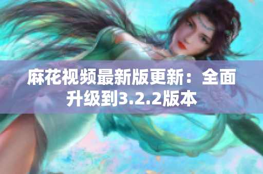 麻花視頻最新版更新：全面升級到3.2.2版本