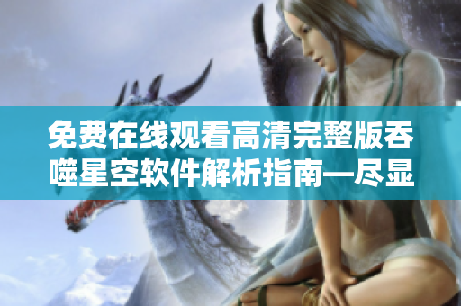 免費在線觀看高清完整版吞噬星空軟件解析指南—盡顯科技魅力