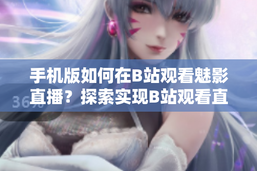手機(jī)版如何在B站觀看魅影直播？探索實(shí)現(xiàn)B站觀看直播的方法