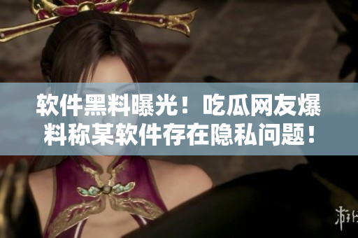 軟件黑料曝光！吃瓜網(wǎng)友爆料稱某軟件存在隱私問題！整個行業(yè)震驚！