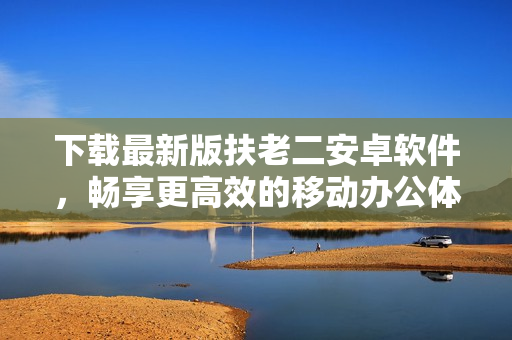 下載最新版扶老二安卓軟件，暢享更高效的移動(dòng)辦公體驗(yàn)！