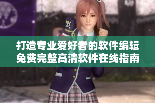 打造專(zhuān)業(yè)愛(ài)好者的軟件編輯免費(fèi)完整高清軟件在線指南