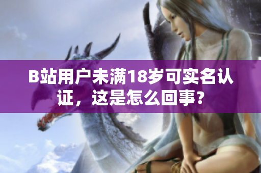 B站用戶未滿18歲可實(shí)名認(rèn)證，這是怎么回事？