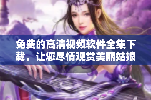 免費的高清視頻軟件全集下載，讓您盡情觀賞美麗姑娘活潑生動的畫面