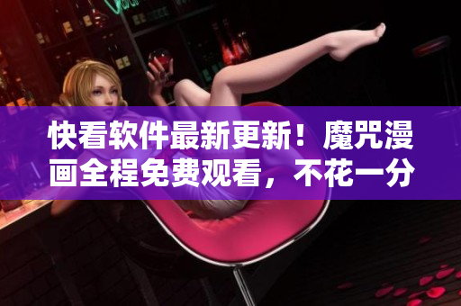 快看軟件最新更新！魔咒漫畫(huà)全程免費(fèi)觀看，不花一分錢！