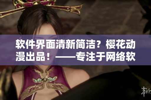 軟件界面清新簡潔？櫻花動漫出品！——專注于網(wǎng)絡(luò)軟件的門戶