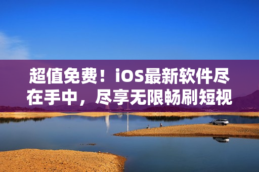 超值免費(fèi)！iOS最新軟件盡在手中，盡享無(wú)限暢刷短視頻9.1版本