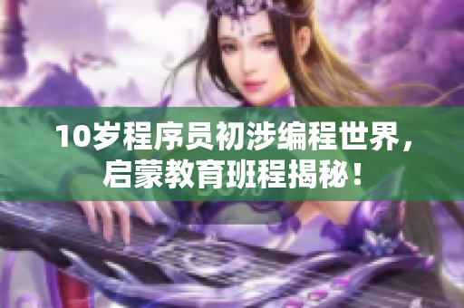 10歲程序員初涉編程世界，啟蒙教育班程揭秘！