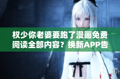 權少你老婆要跑了漫畫免費閱讀全部內容？換新APP告別等待！