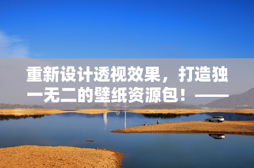 重新設(shè)計透視效果，打造獨一無二的壁紙資源包！——一起來創(chuàng)造視覺新體驗！