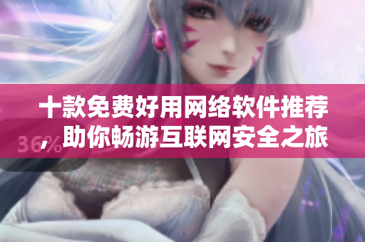 十款免費好用網(wǎng)絡(luò)軟件推薦，助你暢游互聯(lián)網(wǎng)安全之旅