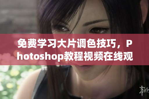 免費(fèi)學(xué)習(xí)大片調(diào)色技巧，Photoshop教程視頻在線(xiàn)觀看