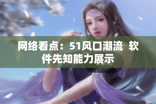 網(wǎng)絡(luò)看點：51風口潮流  軟件先知能力展示