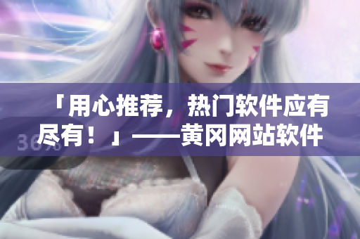 「用心推薦，熱門軟件應(yīng)有盡有！」——黃岡網(wǎng)站軟件專題，全方位為你解讀！