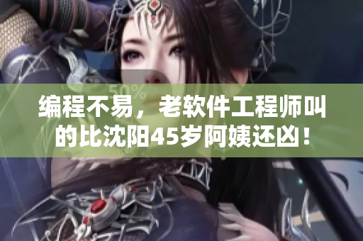編程不易，老軟件工程師叫的比沈陽45歲阿姨還兇！