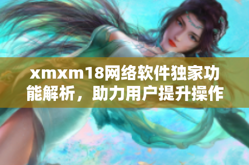 xmxm18網(wǎng)絡(luò)軟件獨(dú)家功能解析，助力用戶提升操作效率