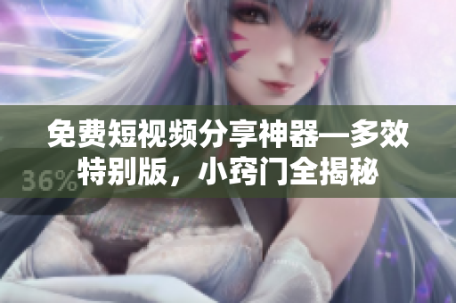 免費短視頻分享神器—多效特別版，小竅門全揭秘