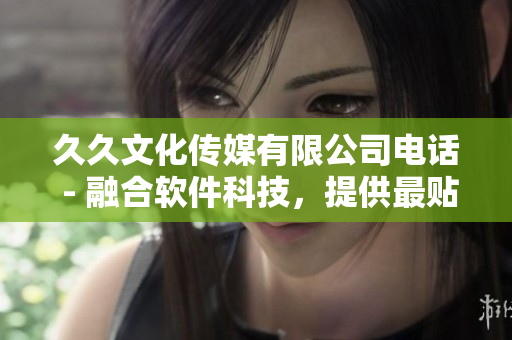 久久文化傳媒有限公司電話 - 融合軟件科技，提供最貼心服務(wù)