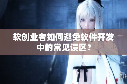 軟創(chuàng)業(yè)者如何避免軟件開發(fā)中的常見誤區(qū)？