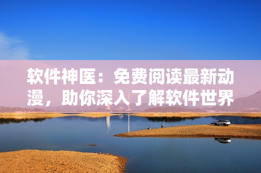 軟件神醫(yī)：免費閱讀最新動漫，助你深入了解軟件世界！