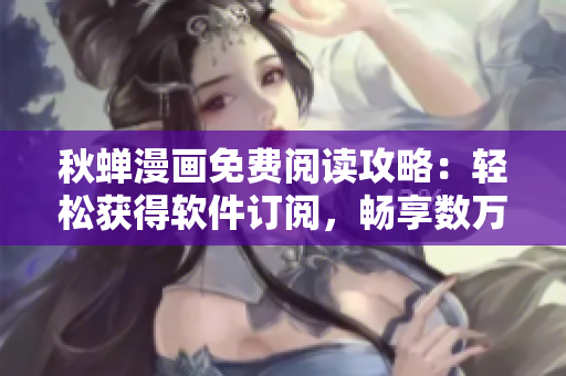 秋蟬漫畫免費閱讀攻略：輕松獲得軟件訂閱，暢享數(shù)萬部作品免費閱讀